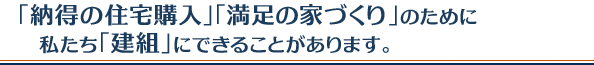 「納得の住宅購入」「満足の家づくり」のために  私たち「建組」にできることがあります。