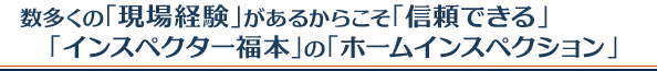 数多くの現場経験があるからこそ信頼できるインスペクター福本ののホームインスペクション