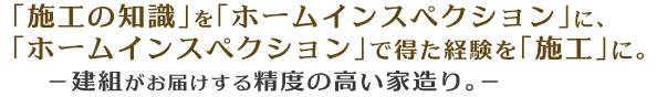 施工の知識をホームインスペクションに、ホームインスペクションで得た経験を施工に。建組がお届けする精度の高い家造り。